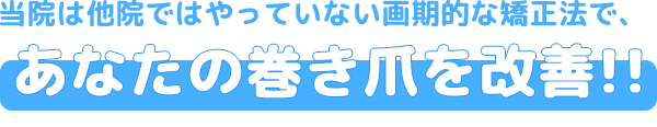 当院は他院ではやっていない画期的な矯正法で、たった1回であなたの巻き爪を改善!!